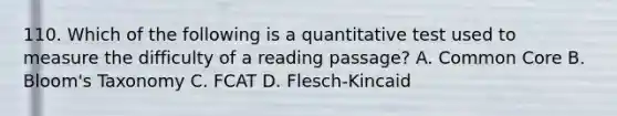 110. Which of the following is a quantitative test used to measure the difficulty of a reading passage? A. Common Core B. Bloom's Taxonomy C. FCAT D. Flesch-Kincaid