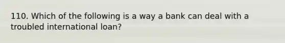 110. Which of the following is a way a bank can deal with a troubled international loan?