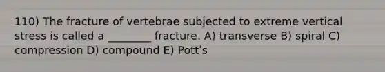 110) The fracture of vertebrae subjected to extreme vertical stress is called a ________ fracture. A) transverse B) spiral C) compression D) compound E) Pottʹs