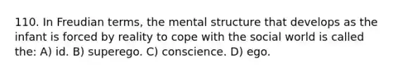 110. In Freudian terms, the mental structure that develops as the infant is forced by reality to cope with the social world is called the: A) id. B) superego. C) conscience. D) ego.