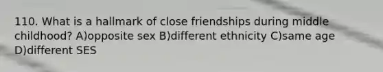 110. What is a hallmark of close friendships during middle childhood? A)opposite sex B)different ethnicity C)same age D)different SES