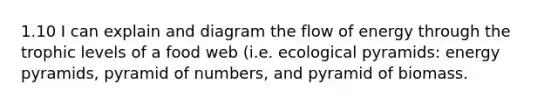 1.10 I can explain and diagram the flow of energy through the trophic levels of a food web (i.e. ecological pyramids: energy pyramids, pyramid of numbers, and pyramid of biomass.