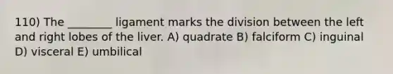 110) The ________ ligament marks the division between the left and right lobes of the liver. A) quadrate B) falciform C) inguinal D) visceral E) umbilical