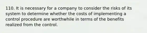 110. It is necessary for a company to consider the risks of its system to determine whether the costs of implementing a control procedure are worthwhile in terms of the benefits realized from the control.