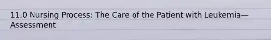 11.0 Nursing Process: The Care of the Patient with Leukemia—Assessment