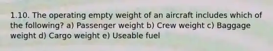 1.10. The operating empty weight of an aircraft includes which of the following? a) Passenger weight b) Crew weight c) Baggage weight d) Cargo weight e) Useable fuel