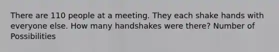 There are 110 people at a meeting. They each shake hands with everyone else. How many handshakes were there? Number of Possibilities