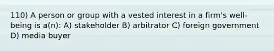 110) A person or group with a vested interest in a firm's well-being is a(n): A) stakeholder B) arbitrator C) foreign government D) media buyer