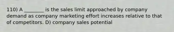 110) A ________ is the sales limit approached by company demand as company marketing effort increases relative to that of competitors. D) company sales potential