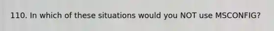 110. In which of these situations would you NOT use MSCONFIG?