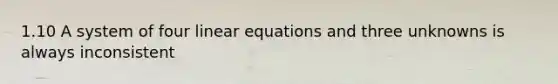 1.10 A system of four linear equations and three unknowns is always inconsistent