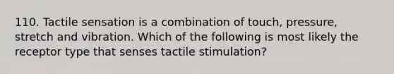 110. Tactile sensation is a combination of touch, pressure, stretch and vibration. Which of the following is most likely the receptor type that senses tactile stimulation?