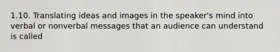 1.10. Translating ideas and images in the speaker's mind into verbal or nonverbal messages that an audience can understand is called