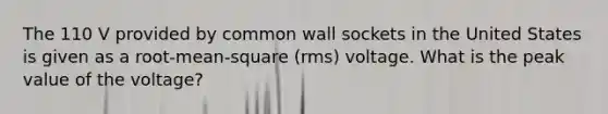 The 110 V provided by common wall sockets in the United States is given as a root-mean-square (rms) voltage. What is the peak value of the voltage?