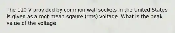 The 110 V provided by common wall sockets in the United States is given as a root-mean-sqaure (rms) voltage. What is the peak value of the voltage