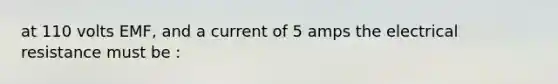 at 110 volts EMF, and a current of 5 amps the electrical resistance must be :