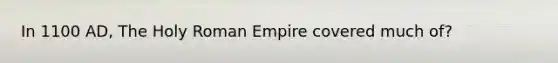 In 1100 AD, The Holy Roman Empire covered much of?