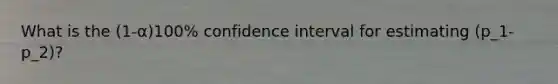 What is the (1-α)100% confidence interval for estimating (p_1-p_2)?