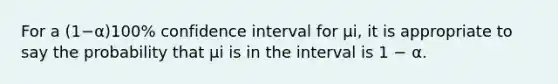 For a (1−α)100% confidence interval for μi, it is appropriate to say the probability that μi is in the interval is 1 − α.