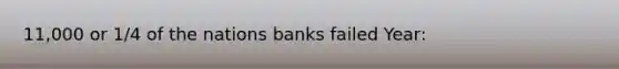 11,000 or 1/4 of the nations banks failed Year: