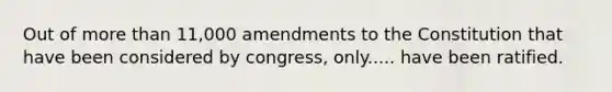 Out of more than 11,000 amendments to the Constitution that have been considered by congress, only..... have been ratified.