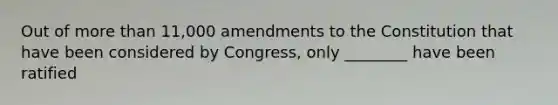 Out of more than 11,000 amendments to the Constitution that have been considered by Congress, only ________ have been ratified