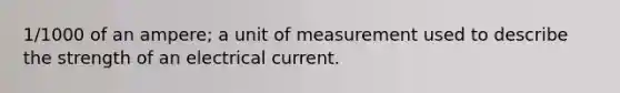 1/1000 of an ampere; a unit of measurement used to describe the strength of an electrical current.