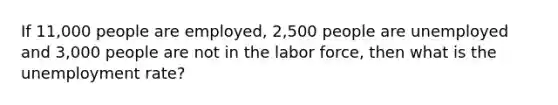 If 11,000 people are employed, 2,500 people are unemployed and 3,000 people are not in the labor force, then what is the unemployment rate?