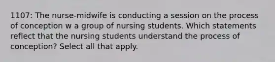 1107: The nurse-midwife is conducting a session on the process of conception w a group of nursing students. Which statements reflect that the nursing students understand the process of conception? Select all that apply.