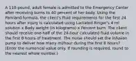 A 110-pound, adult female is admitted to the Emergency Center after receiving burns to 40 percent of her body. Using the Parkland formula, the client's fluid requirements for the first 24 hours after injury is calculated using Lactated Ringer's 4 ml solution x Body weight (in kilograms) x Percent burn. The client should receive one-half of the 24-hour calculated fluid volume in the first 8 hours of treatment. The nurse should set the infusion pump to deliver how many ml/hour during the first 8 hours? (Enter the numerical value only. If rounding is required, round to the nearest whole number.)