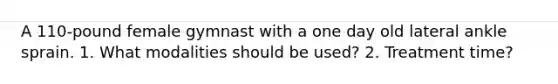 A 110-pound female gymnast with a one day old lateral ankle sprain. 1. What modalities should be used? 2. Treatment time?