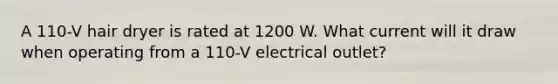 A 110-V hair dryer is rated at 1200 W. What current will it draw when operating from a 110-V electrical outlet?