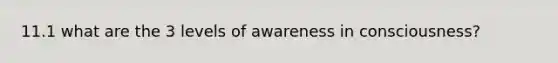 11.1 what are the 3 levels of awareness in consciousness?