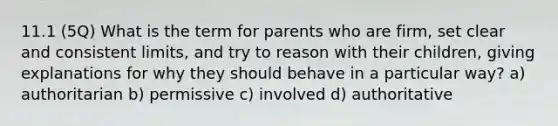 11.1 (5Q) What is the term for parents who are firm, set clear and consistent limits, and try to reason with their children, giving explanations for why they should behave in a particular way? a) authoritarian b) permissive c) involved d) authoritative