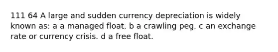 111 64 A large and sudden currency depreciation is widely known as: a a managed float. b a crawling peg. c an exchange rate or currency crisis. d a free float.