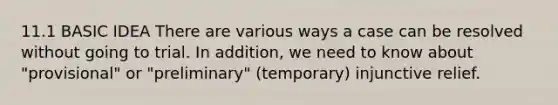 11.1 BASIC IDEA There are various ways a case can be resolved without going to trial. In addition, we need to know about "provisional" or "preliminary" (temporary) injunctive relief.