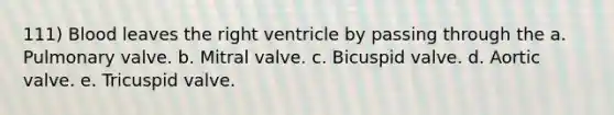 111) Blood leaves the right ventricle by passing through the a. Pulmonary valve. b. Mitral valve. c. Bicuspid valve. d. Aortic valve. e. Tricuspid valve.