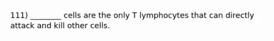 111) ________ cells are the only T lymphocytes that can directly attack and kill other cells.