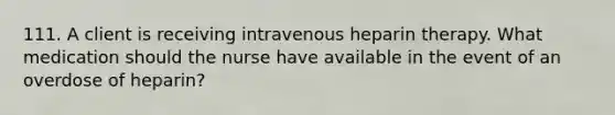 111. A client is receiving intravenous heparin therapy. What medication should the nurse have available in the event of an overdose of heparin?