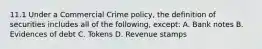 11.1 Under a Commercial Crime policy, the definition of securities includes all of the following, except: A. Bank notes B. Evidences of debt C. Tokens D. Revenue stamps