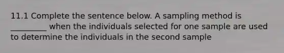 11.1 Complete the sentence below. A sampling method is​ _________ when the individuals selected for one sample are used to determine the individuals in the second sample