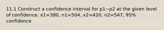 11.1 Construct a confidence interval for p1−p2 at the given level of confidence. x1=380​, n1=504​, x2=420​, n2=547​, 95​% confidence