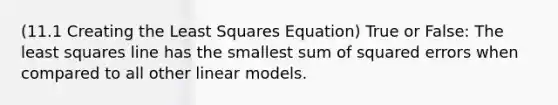 (11.1 Creating the Least Squares Equation) True or False: The least squares line has the smallest sum of squared errors when compared to all other linear models.