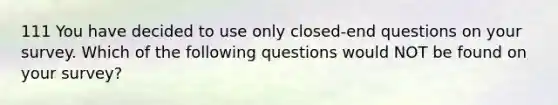 111 You have decided to use only closed-end questions on your survey. Which of the following questions would NOT be found on your survey?