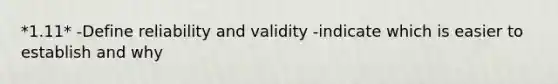 *1.11* -Define reliability and validity -indicate which is easier to establish and why