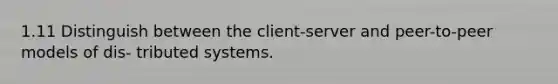 1.11 Distinguish between the client-server and peer-to-peer models of dis- tributed systems.