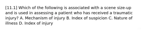 [11.1] Which of the following is associated with a scene​ size-up and is used in assessing a patient who has received a traumatic​ injury? A. Mechanism of injury B. Index of suspicion C. Nature of illness D. Index of injury