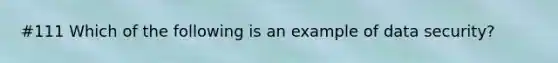 #111 Which of the following is an example of data security?
