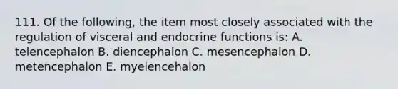 111. Of the following, the item most closely associated with the regulation of visceral and endocrine functions is: A. telencephalon B. diencephalon C. mesencephalon D. metencephalon E. myelencehalon