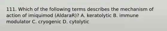 111. Which of the following terms describes the mechanism of action of imiquimod (AldaraR)? A. keratolytic B. immune modulator C. cryogenic D. cytolytic